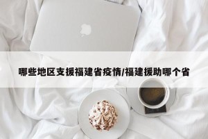 哪些地区支援福建省疫情/福建援助哪个省