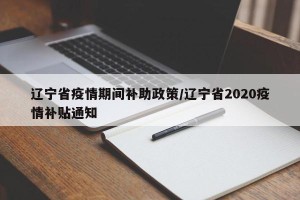 辽宁省疫情期间补助政策/辽宁省2020疫情补贴通知