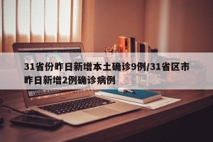 31省份昨日新增本土确诊9例/31省区市昨日新增2例确诊病例