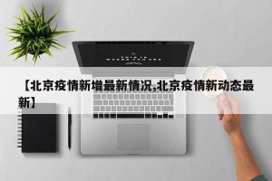【北京疫情新增最新情况,北京疫情新动态最新】