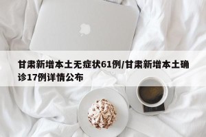 甘肃新增本土无症状61例/甘肃新增本土确诊17例详情公布