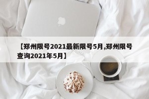 【郑州限号2021最新限号5月,郑州限号查询2021年5月】