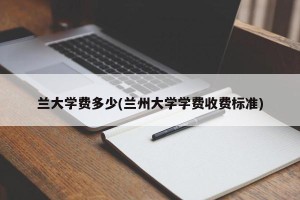 兰大学费多少(兰州大学学费收费标准)