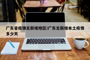 广东省疫情无新增地区/广东无新增本土疫情多少天