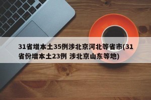 31省增本土35例涉北京河北等省市(31省份增本土23例 涉北京山东等地)