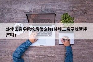 蚌埠工商学院校风怎么样(蚌埠工商学院管得严吗)