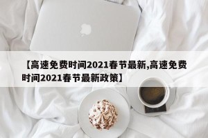 【高速免费时间2021春节最新,高速免费时间2021春节最新政策】