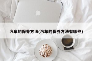 汽车的保养方法(汽车的保养方法有哪些)