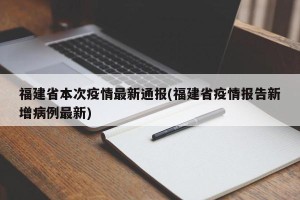 福建省本次疫情最新通报(福建省疫情报告新增病例最新)