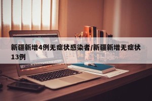 新疆新增4例无症状感染者/新疆新增无症状13例