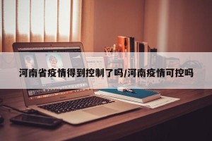 河南省疫情得到控制了吗/河南疫情可控吗
