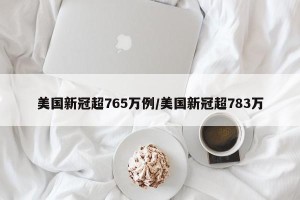 美国新冠超765万例/美国新冠超783万