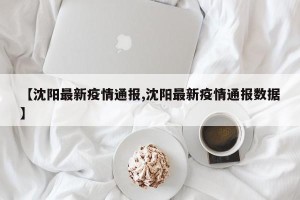 【沈阳最新疫情通报,沈阳最新疫情通报数据】