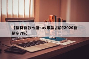 【福特新款七座suv车型,福特2020新款车7座】