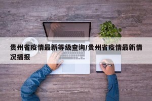 贵州省疫情最新等级查询/贵州省疫情最新情况播报