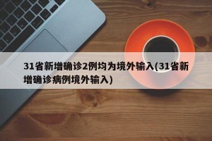 31省新增确诊2例均为境外输入(31省新增确诊病例境外输入)