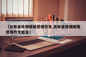 【吉林省疫情随笔感悟作文,吉林省疫情随笔感悟作文题目】