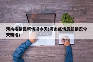 河南疫情最新情况今天(河南疫情最新情况今天新增)