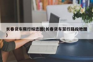 长春货车限行标志图(长春货车禁行路段地图)