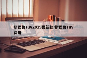斯巴鲁suv2019最新款/斯巴鲁suv费用