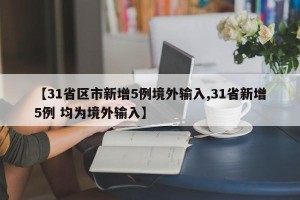 【31省区市新增5例境外输入,31省新增5例 均为境外输入】