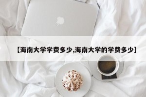 【海南大学学费多少,海南大学的学费多少】