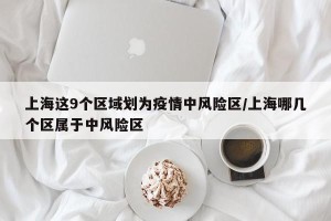 上海这9个区域划为疫情中风险区/上海哪几个区属于中风险区