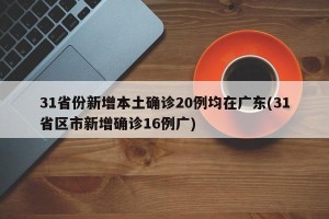 31省份新增本土确诊20例均在广东(31省区市新增确诊16例广)
