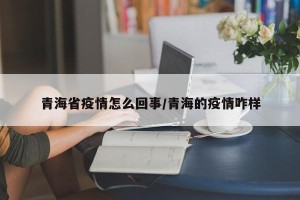 青海省疫情怎么回事/青海的疫情咋样