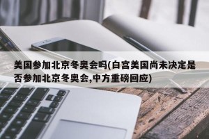 美国参加北京冬奥会吗(白宫美国尚未决定是否参加北京冬奥会,中方重磅回应)