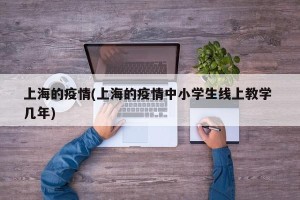 上海的疫情(上海的疫情中小学生线上教学 几年)