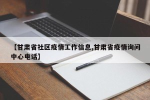 【甘肃省社区疫情工作信息,甘肃省疫情询问中心电话】