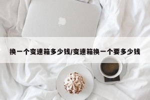 换一个变速箱多少钱/变速箱换一个要多少钱