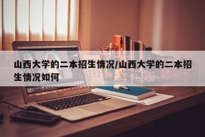 山西大学的二本招生情况/山西大学的二本招生情况如何