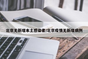 北京无新增本土感染者/北京疫情无新增病例
