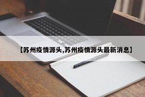 【苏州疫情源头,苏州疫情源头最新消息】