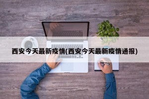 西安今天最新疫情(西安今天最新疫情通报)