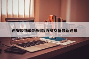 西安疫情最新报道/西安疫情最新通报
