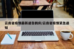 云南省疫情最新通告鹤庆/云南省疫情紧急通知