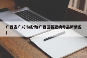 广西省广兴市疫情(广西区新冠病毒最新情况)
