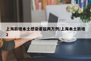 上海新增本土感染者超两万例/上海本土新增2