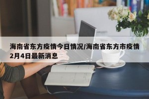 海南省东方疫情今日情况/海南省东方市疫情2月4日最新消息