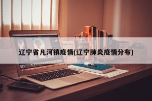 辽宁省凡河镇疫情(辽宁肺炎疫情分布)