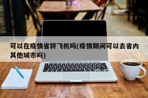 可以在疫情省转飞机吗(疫情期间可以去省内其他城市吗)