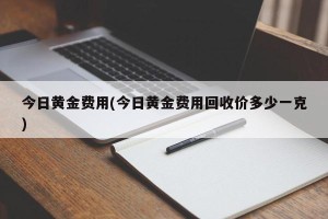 今日黄金费用(今日黄金费用回收价多少一克)