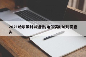 2021哈尔滨封城通告/哈尔滨封城时间查询
