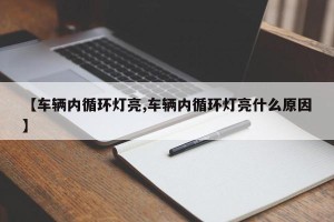 【车辆内循环灯亮,车辆内循环灯亮什么原因】
