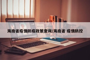 海南省疫情防疫政策查询/海南省 疫情防控