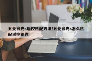 五菱宏光s遥控匹配方法/五菱宏光s怎么匹配遥控钥匙