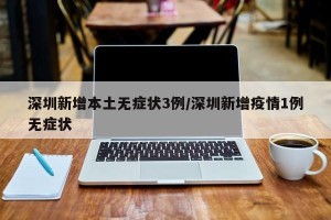 深圳新增本土无症状3例/深圳新增疫情1例无症状